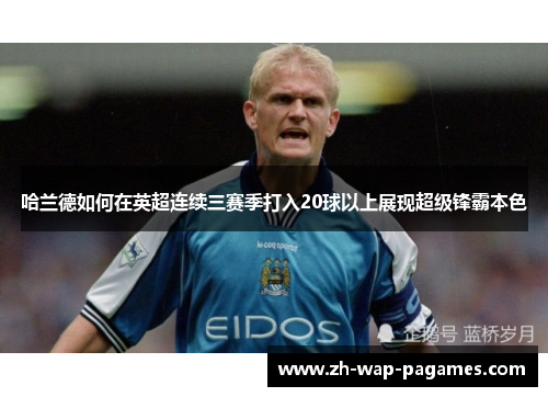 哈兰德如何在英超连续三赛季打入20球以上展现超级锋霸本色 哈兰德如何在英超连续三赛季打入20球以上展现超级锋霸本色