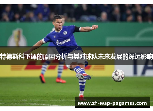 特德斯科下课的原因分析与其对球队未来发展的深远影响