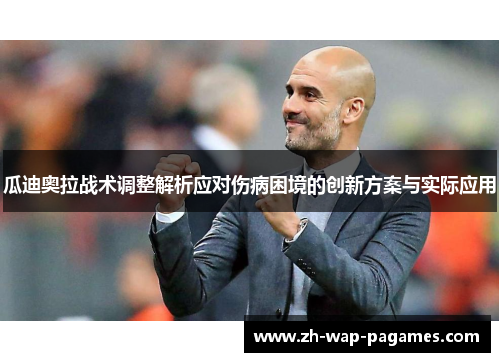瓜迪奥拉战术调整解析应对伤病困境的创新方案与实际应用 瓜迪奥拉战术调整解析应对伤病困境的创新方案与实际应用