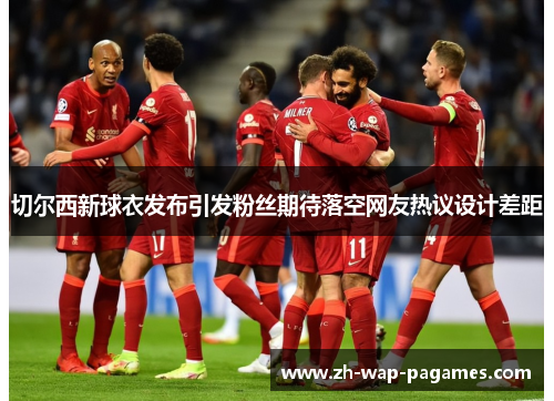 切尔西新球衣发布引发粉丝期待落空网友热议设计差距