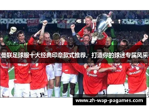 曼联足球服十大经典印章款式推荐，打造你的球迷专属风采