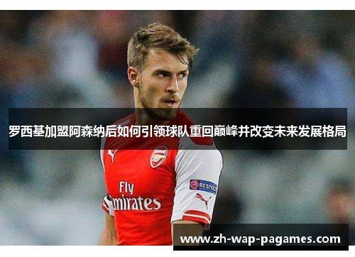 罗西基加盟阿森纳后如何引领球队重回巅峰并改变未来发展格局