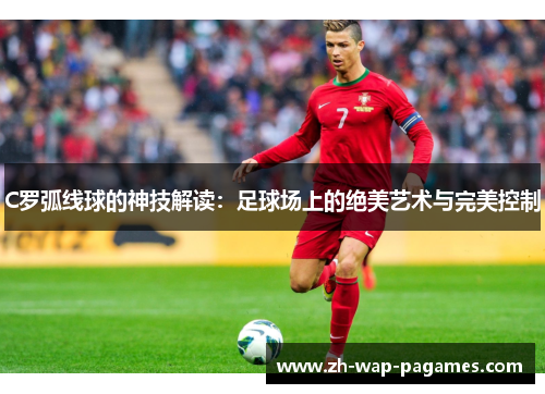 C罗弧线球的神技解读:足球场上的绝美艺术与完美控制 C罗弧线球的神技解读:足球场上的绝美艺术与完美控制