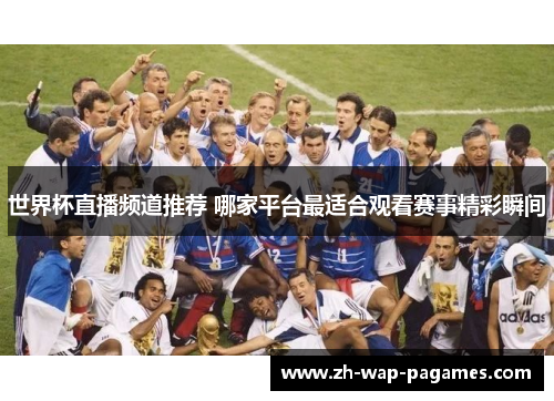 世界杯直播频道推荐 哪家平台最适合观看赛事精彩瞬间 世界杯直播频道推荐 哪家平台最适合观看赛事精彩瞬间