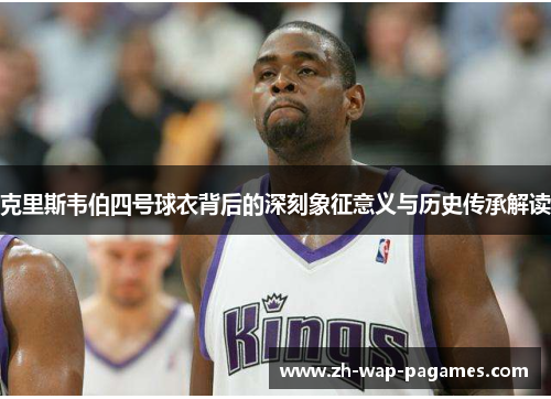 克里斯韦伯四号球衣背后的深刻象征意义与历史传承解读