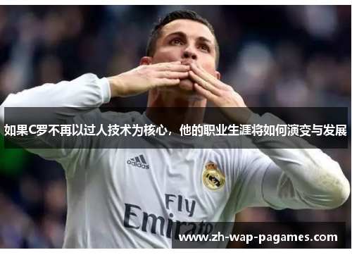 如果C罗不再以过人技术为核心，他的职业生涯将如何演变与发展