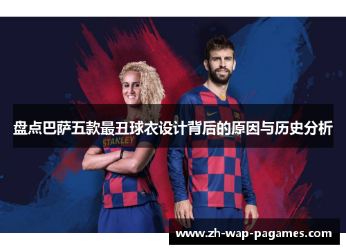 盘点巴萨五款最丑球衣设计背后的原因与历史分析 盘点巴萨五款最丑球衣设计背后的原因与历史分析
