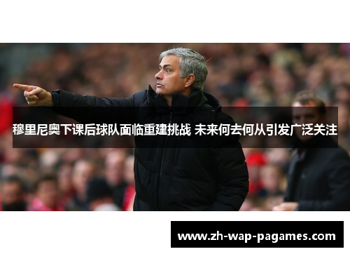 穆里尼奥下课后球队面临重建挑战 未来何去何从引发广泛关注 穆里尼奥下课后球队面临重建挑战 未来何去何从引发广泛关注