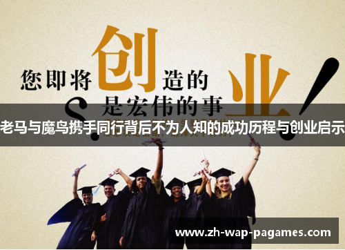 老马与魔鸟携手同行背后不为人知的成功历程与创业启示 老马与魔鸟携手同行背后不为人知的成功历程与创业启示