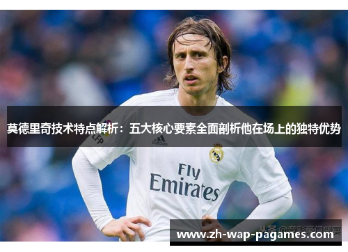 莫德里奇技术特点解析:五大核心要素全面剖析他在场上的独特优势 莫德里奇技术特点解析:五大核心要素全面剖析他在场上的独特优势