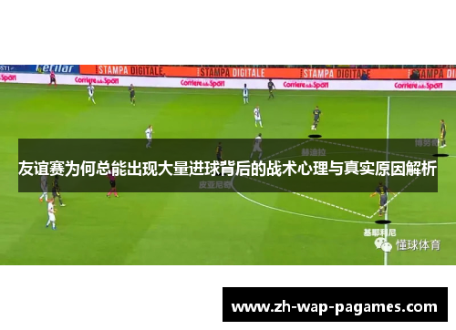 友谊赛为何总能出现大量进球背后的战术心理与真实原因解析 友谊赛为何总能出现大量进球背后的战术心理与真实原因解析