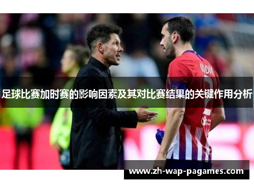 足球比赛加时赛的影响因素及其对比赛结果的关键作用分析 足球比赛加时赛的影响因素及其对比赛结果的关键作用分析