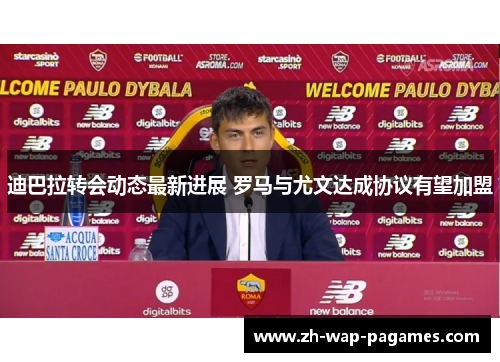 迪巴拉转会动态最新进展 罗马与尤文达成协议有望加盟