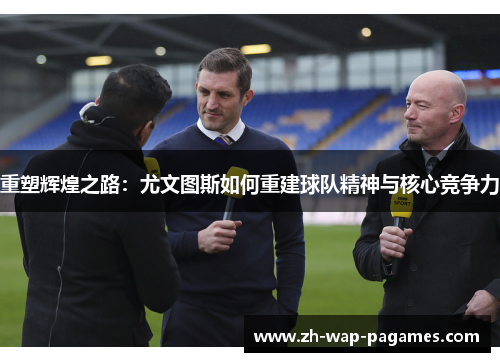 重塑辉煌之路：尤文图斯如何重建球队精神与核心竞争力