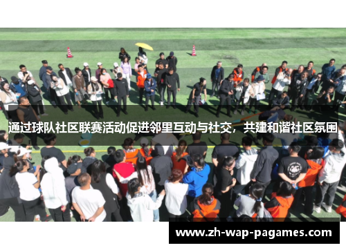 通过球队社区联赛活动促进邻里互动与社交，共建和谐社区氛围