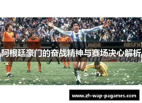 阿根廷豪门的奋战精神与赛场决心解析 阿根廷豪门的奋战精神与赛场决心解析