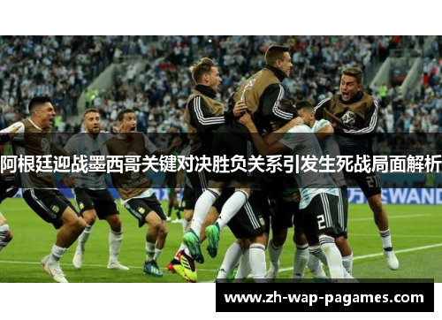 阿根廷迎战墨西哥关键对决胜负关系引发生死战局面解析 阿根廷迎战墨西哥关键对决胜负关系引发生死战局面解析