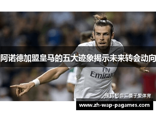 阿诺德加盟皇马的五大迹象揭示未来转会动向 阿诺德加盟皇马的五大迹象揭示未来转会动向