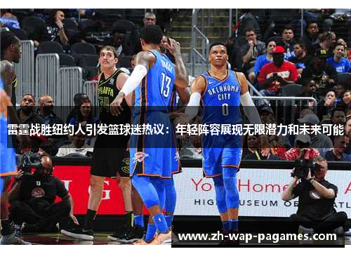雷霆战胜纽约人引发篮球迷热议:年轻阵容展现无限潜力和未来可能 雷霆战胜纽约人引发篮球迷热议:年轻阵容展现无限潜力和未来可能