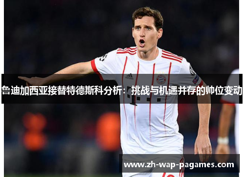 鲁迪加西亚接替特德斯科分析:挑战与机遇并存的帅位变动