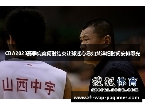 CBA2023赛季究竟何时结束让球迷心急如焚详细时间安排曝光