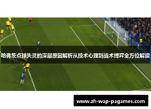 哈弗茨点球失灵的深层原因解析从技术心理到战术博弈全方位解读