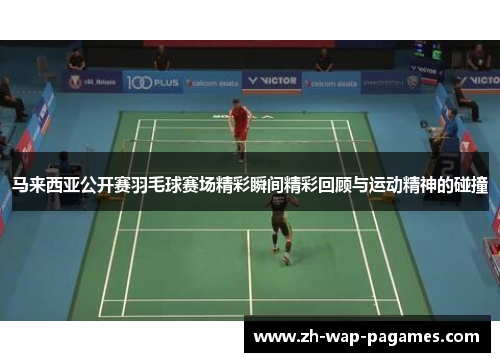 马来西亚公开赛羽毛球赛场精彩瞬间精彩回顾与运动精神的碰撞