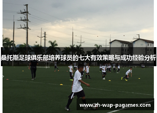 桑托斯足球俱乐部培养球员的七大有效策略与成功经验分析