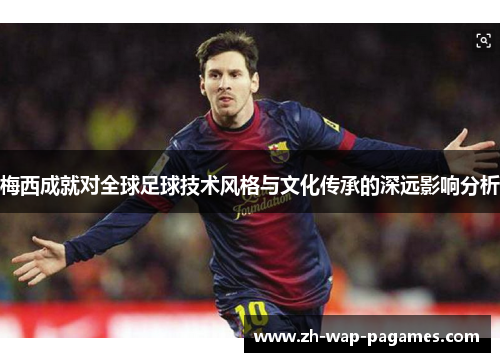 梅西成就对全球足球技术风格与文化传承的深远影响分析