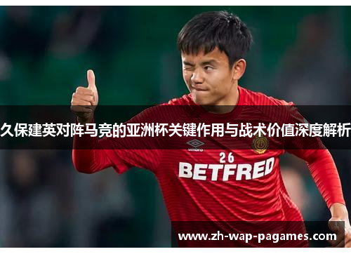 久保建英对阵马竞的亚洲杯关键作用与战术价值深度解析