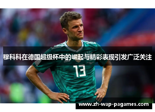 穆科科在德国超级杯中的崛起与精彩表现引发广泛关注