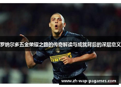 罗纳尔多五金荣耀之路的传奇解读与成就背后的深层意义