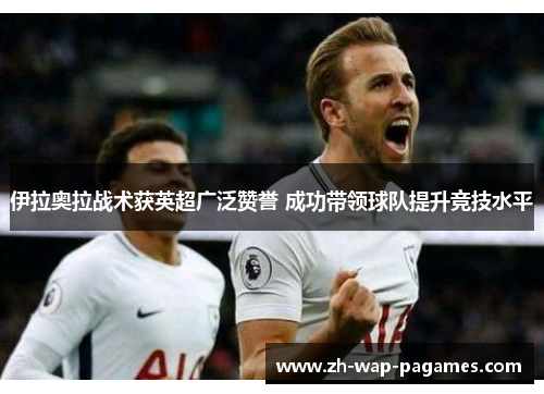 伊拉奥拉战术获英超广泛赞誉 成功带领球队提升竞技水平