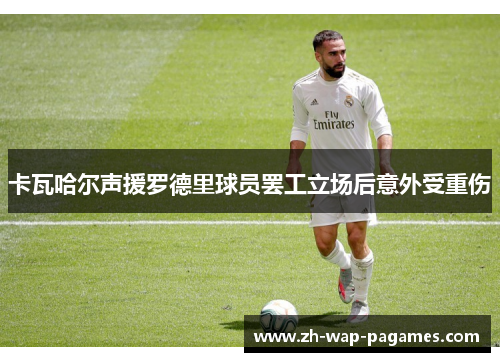 卡瓦哈尔声援罗德里球员罢工立场后意外受重伤