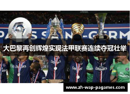 大巴黎再创辉煌实现法甲联赛连续夺冠壮举