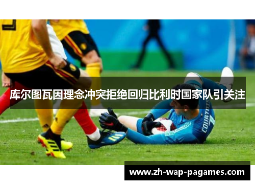 库尔图瓦因理念冲突拒绝回归比利时国家队引关注