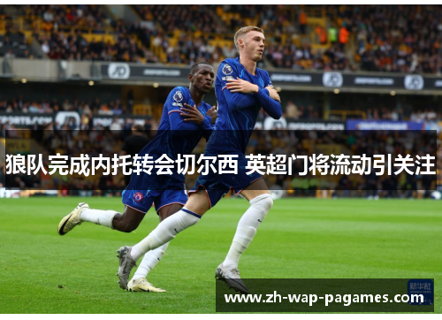 狼队完成内托转会切尔西 英超门将流动引关注 狼队完成内托转会切尔西 英超门将流动引关注