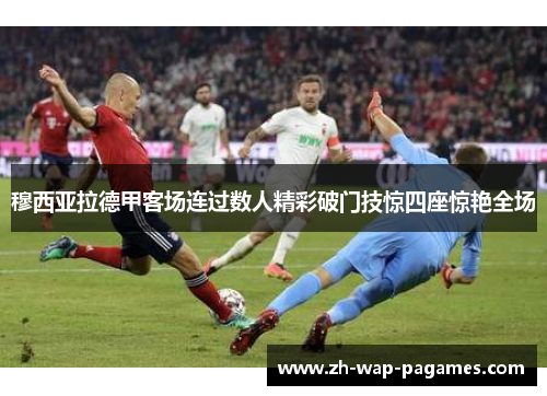 穆西亚拉德甲客场连过数人精彩破门技惊四座惊艳全场 穆西亚拉德甲客场连过数人精彩破门技惊四座惊艳全场