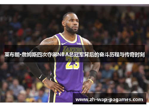 莱布朗·詹姆斯四次夺得NBA总冠军背后的奋斗历程与传奇时刻