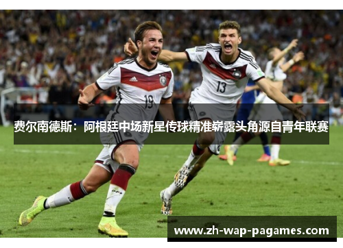 费尔南德斯：阿根廷中场新星传球精准崭露头角源自青年联赛