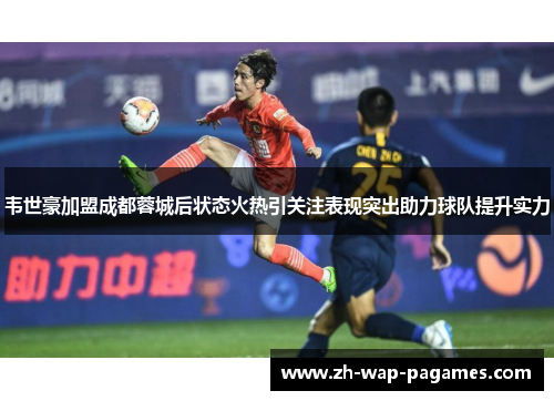 韦世豪加盟成都蓉城后状态火热引关注表现突出助力球队提升实力 韦世豪加盟成都蓉城后状态火热引关注表现突出助力球队提升实力