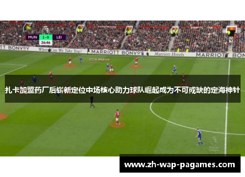 扎卡加盟药厂后崭新定位中场核心助力球队崛起成为不可或缺的定海神针 扎卡加盟药厂后崭新定位中场核心助力球队崛起成为不可或缺的定海神针
